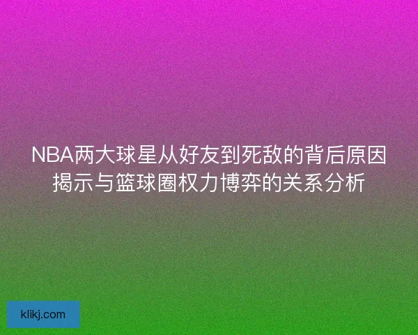 NBA两大球星从好友到死敌的背后原因揭示与篮球圈权力博弈的关系分析