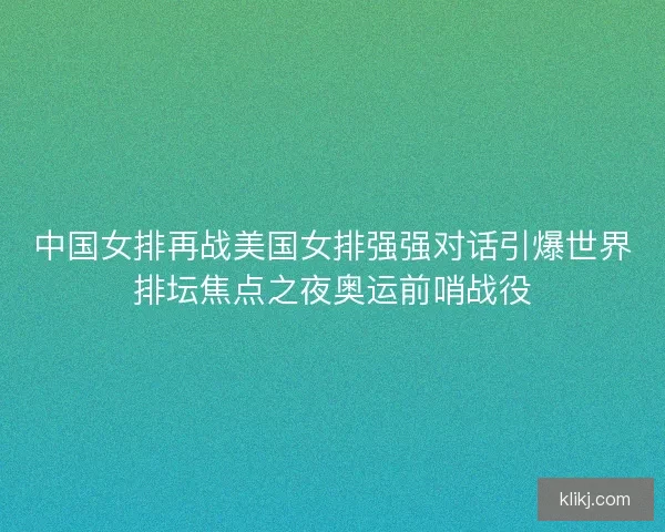 中国女排再战美国女排强强对话引爆世界排坛焦点之夜奥运前哨战役 中国女排再战美国女排强强对话引爆世界排坛焦点之夜奥运前哨战役