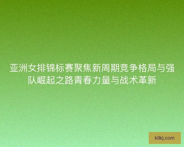 亚洲女排锦标赛聚焦新周期竞争格局与强队崛起之路青春力量与战术革新 亚洲女排锦标赛聚焦新周期竞争格局与强队崛起之路青春力量与战术革新
