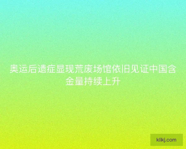 奥运后遗症显现荒废场馆依旧见证中国含金量持续上升 奥运后遗症显现荒废场馆依旧见证中国含金量持续上升