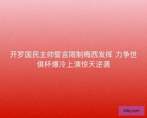 开罗国民主帅誓言限制梅西发挥 力争世俱杯爆冷上演惊天逆袭