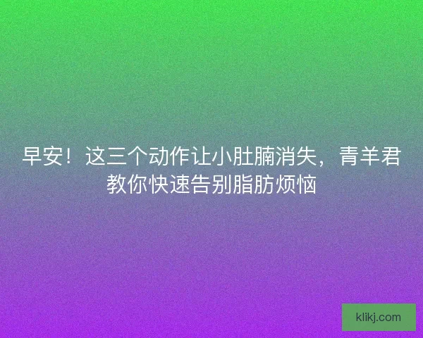早安!这三个动作让小肚腩消失,青羊君教你快速告别脂肪烦恼 早安!这三个动作让小肚腩消失,青羊君教你快速告别脂肪烦恼