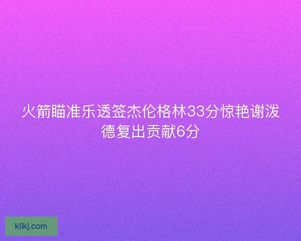 火箭瞄准乐透签杰伦格林33分惊艳谢泼德复出贡献6分 火箭瞄准乐透签杰伦格林33分惊艳谢泼德复出贡献6分