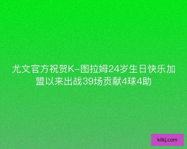 尤文官方祝贺K-图拉姆24岁生日快乐加盟以来出战39场贡献4球4助 尤文官方祝贺K-图拉姆24岁生日快乐加盟以来出战39场贡献4球4助