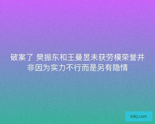 破案了 樊振东和王曼昱未获劳模荣誉并非因为实力不行而是另有隐情