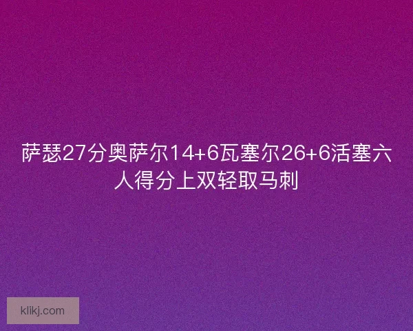 萨瑟27分奥萨尔14+6瓦塞尔26+6活塞六人得分上双轻取马刺