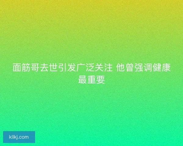 面筋哥去世引发广泛关注 他曾强调健康最重要 面筋哥去世引发广泛关注 他曾强调健康最重要