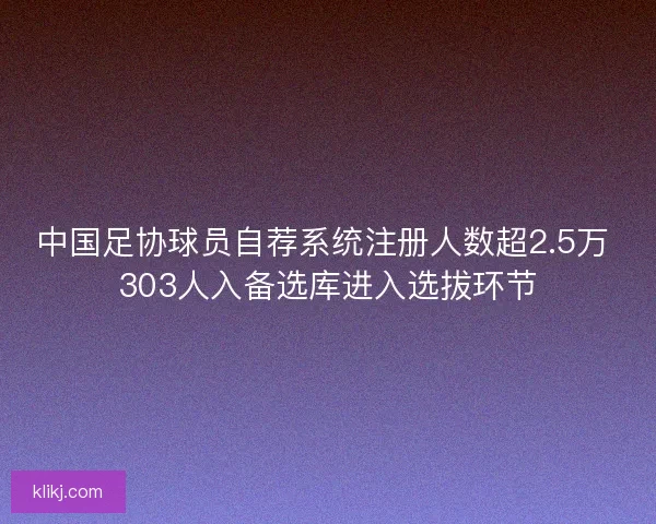 中国足协球员自荐系统注册人数超2.5万 303人入备选库进入选拔环节