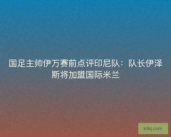 国足主帅伊万赛前点评印尼队：队长伊泽斯将加盟国际米兰