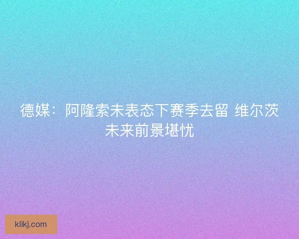 德媒：阿隆索未表态下赛季去留 维尔茨未来前景堪忧