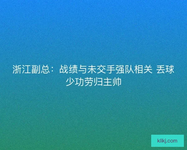 浙江副总:战绩与未交手强队相关 丢球少功劳归主帅 浙江副总:战绩与未交手强队相关 丢球少功劳归主帅