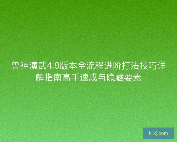 兽神演武4.9版本全流程进阶打法技巧详解指南高手速成与隐藏要素