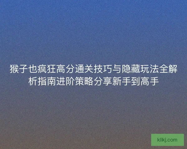 猴子也疯狂高分通关技巧与隐藏玩法全解析指南进阶策略分享新手到高手