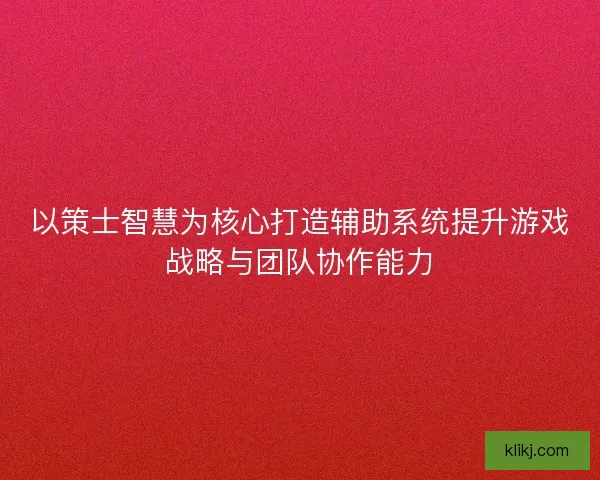 以策士智慧为核心打造辅助系统提升游戏战略与团队协作能力