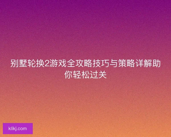 别墅轮换2游戏全攻略技巧与策略详解助你轻松过关