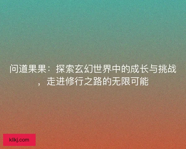 问道果果：探索玄幻世界中的成长与挑战，走进修行之路的无限可能