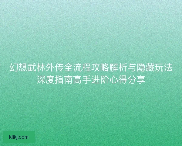 幻想武林外传全流程攻略解析与隐藏玩法深度指南高手进阶心得分享