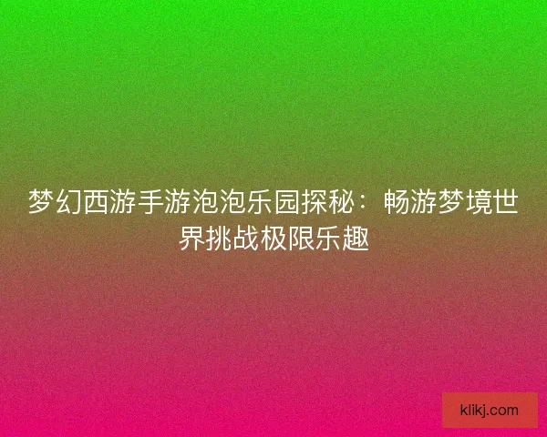 梦幻西游手游泡泡乐园探秘：畅游梦境世界挑战极限乐趣