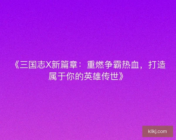 《三国志X新篇章:重燃争霸热血,打造属于你的英雄传世》 《三国志X新篇章:重燃争霸热血,打造属于你的英雄传世》