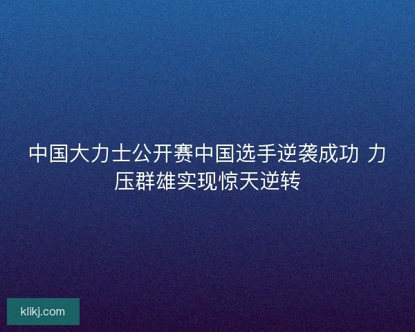 中国大力士公开赛中国选手逆袭成功 力压群雄实现惊天逆转