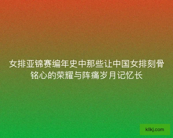 女排亚锦赛编年史中那些让中国女排刻骨铭心的荣耀与阵痛岁月记忆长