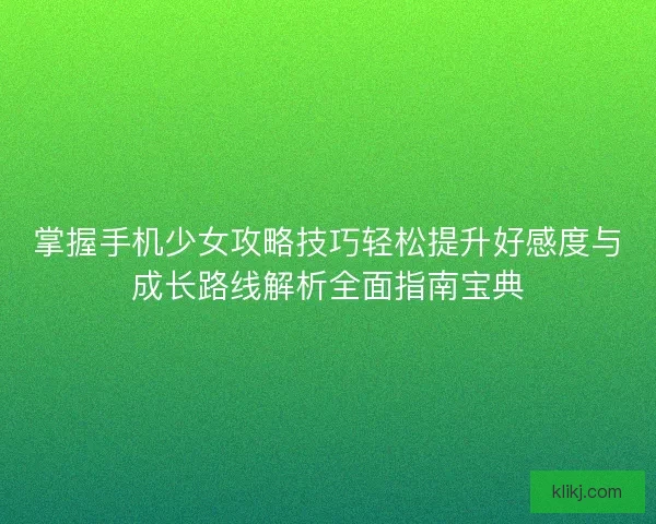 掌握手机少女攻略技巧轻松提升好感度与成长路线解析全面指南宝典