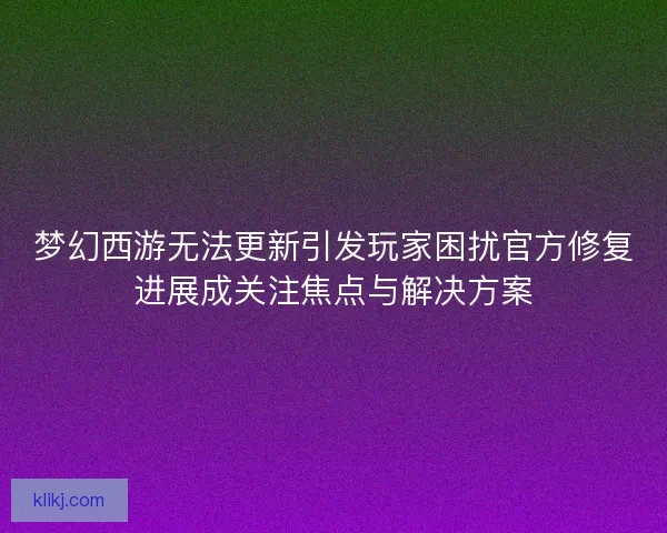 梦幻西游无法更新引发玩家困扰官方修复进展成关注焦点与解决方案 梦幻西游无法更新引发玩家困扰官方修复进展成关注焦点与解决方案