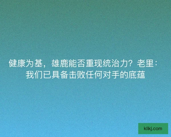 健康为基，雄鹿能否重现统治力？老里：我们已具备击败任何对手的底蕴