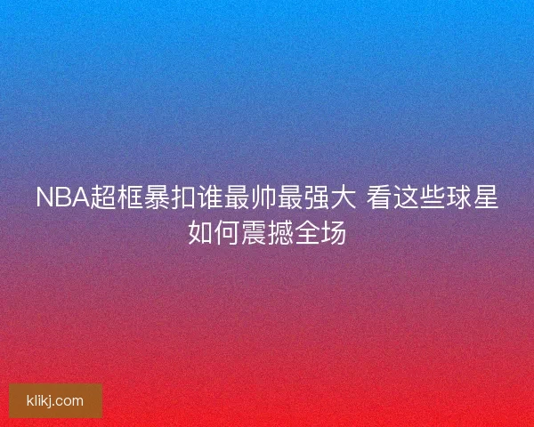 NBA超框暴扣谁最帅最强大 看这些球星如何震撼全场