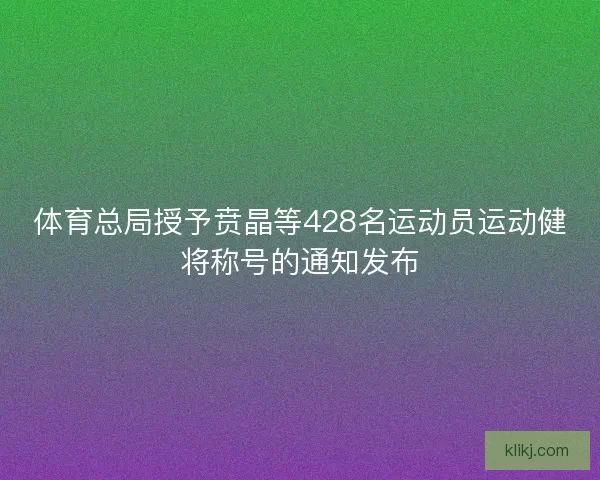 体育总局授予贲晶等428名运动员运动健将称号的通知发布