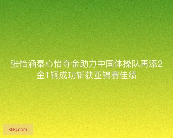 张怡涵秦心怡夺金助力中国体操队再添2金1铜成功斩获亚锦赛佳绩