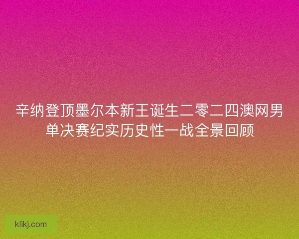 辛纳登顶墨尔本新王诞生二零二四澳网男单决赛纪实历史性一战全景回顾