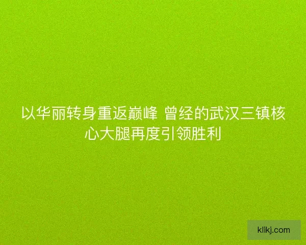 以华丽转身重返巅峰 曾经的武汉三镇核心大腿再度引领胜利