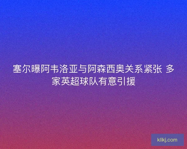 塞尔曝阿韦洛亚与阿森西奥关系紧张 多家英超球队有意引援