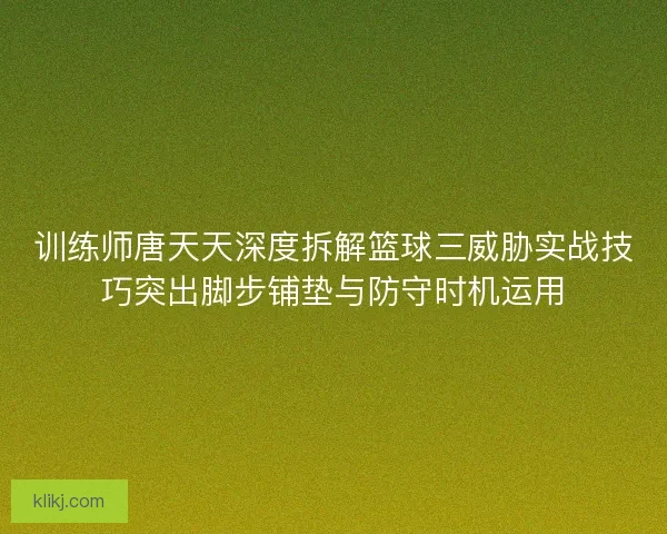 训练师唐天天深度拆解篮球三威胁实战技巧突出脚步铺垫与防守时机运用 训练师唐天天深度拆解篮球三威胁实战技巧突出脚步铺垫与防守时机运用