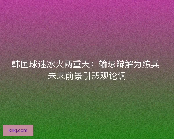 韩国球迷冰火两重天：输球辩解为练兵 未来前景引悲观论调