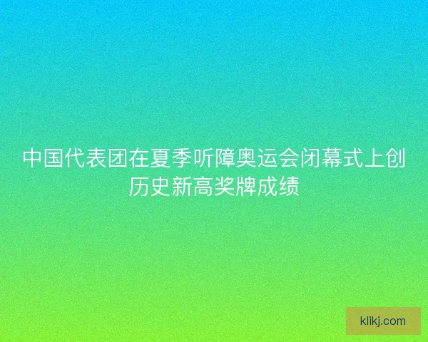 中国代表团在夏季听障奥运会闭幕式上创历史新高奖牌成绩