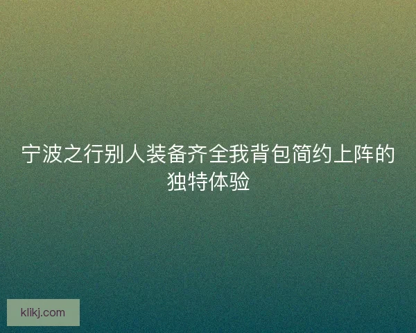 宁波之行别人装备齐全我背包简约上阵的独特体验 宁波之行别人装备齐全我背包简约上阵的独特体验