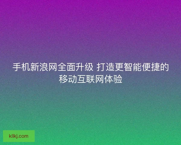 手机新浪网全面升级 打造更智能便捷的移动互联网体验 手机新浪网全面升级 打造更智能便捷的移动互联网体验