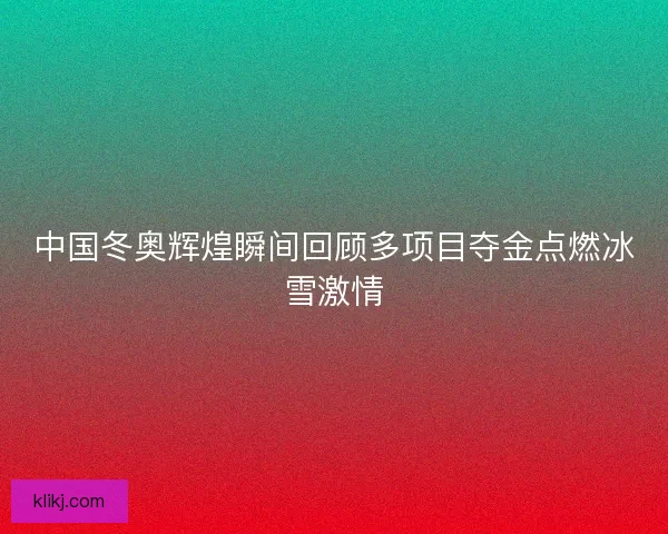 中国冬奥辉煌瞬间回顾多项目夺金点燃冰雪激情 中国冬奥辉煌瞬间回顾多项目夺金点燃冰雪激情