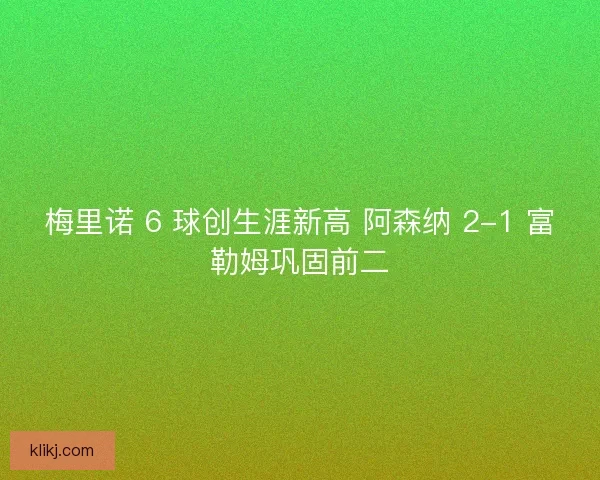 梅里诺 6 球创生涯新高 阿森纳 2-1 富勒姆巩固前二