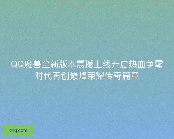 QQ魔兽全新版本震撼上线开启热血争霸时代再创巅峰荣耀传奇篇章