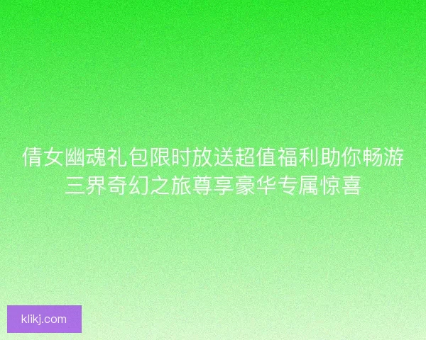 倩女幽魂礼包限时放送超值福利助你畅游三界奇幻之旅尊享豪华专属惊喜
