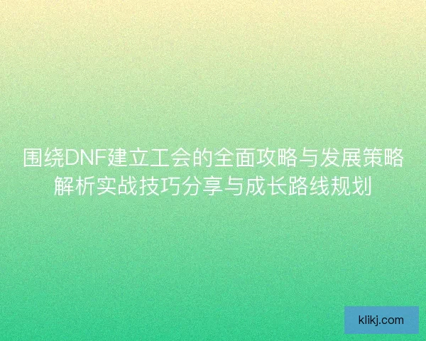 围绕DNF建立工会的全面攻略与发展策略解析实战技巧分享与成长路线规划