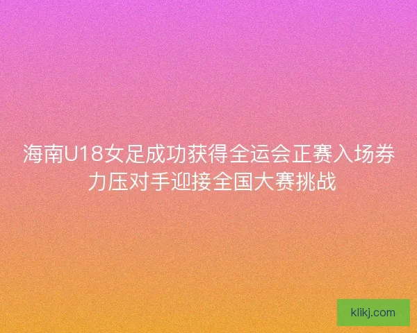 海南U18女足成功获得全运会正赛入场券 力压对手迎接全国大赛挑战