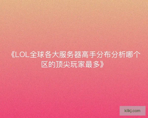 《LOL全球各大服务器高手分布分析哪个区的顶尖玩家最多》 《LOL全球各大服务器高手分布分析哪个区的顶尖玩家最多》
