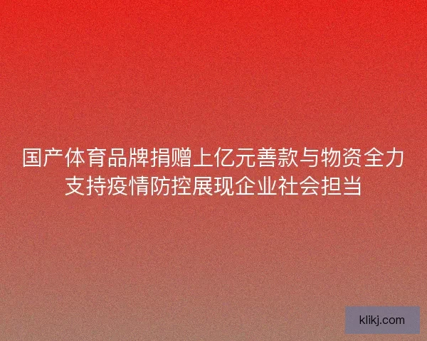 国产体育品牌捐赠上亿元善款与物资全力支持疫情防控展现企业社会担当