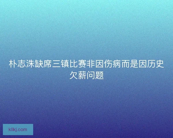 朴志洙缺席三镇比赛非因伤病而是因历史欠薪问题 朴志洙缺席三镇比赛非因伤病而是因历史欠薪问题