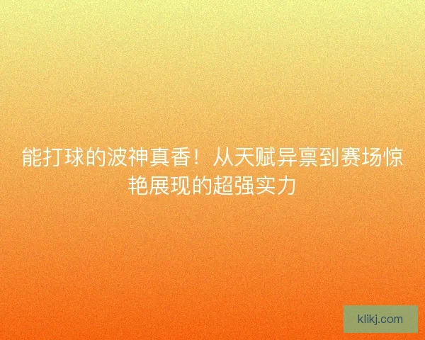能打球的波神真香!从天赋异禀到赛场惊艳展现的超强实力 能打球的波神真香!从天赋异禀到赛场惊艳展现的超强实力