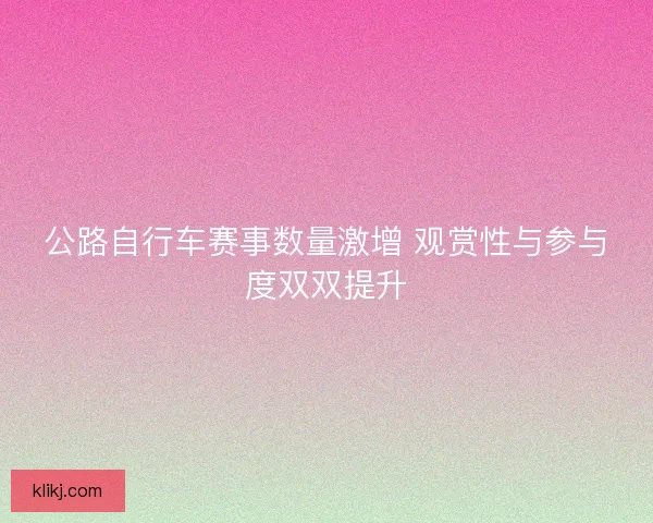 公路自行车赛事数量激增 观赏性与参与度双双提升